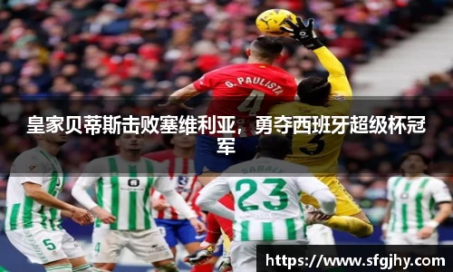 皇家贝蒂斯击败塞维利亚，勇夺西班牙超级杯冠军