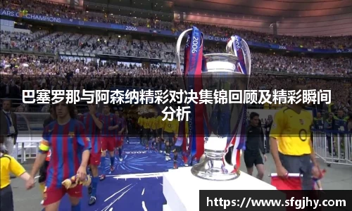 巴塞罗那与阿森纳精彩对决集锦回顾及精彩瞬间分析