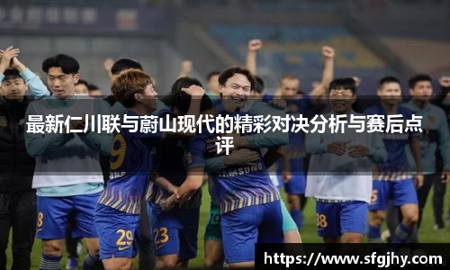 最新仁川联与蔚山现代的精彩对决分析与赛后点评