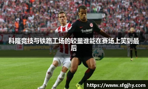 科隆竞技与铁路工场的较量谁能在赛场上笑到最后