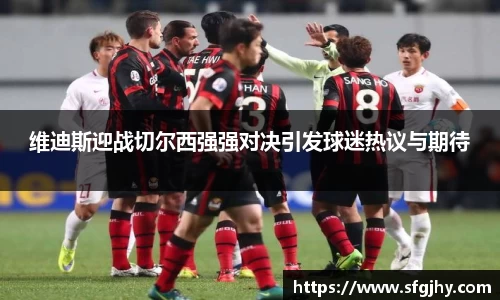 维迪斯迎战切尔西强强对决引发球迷热议与期待