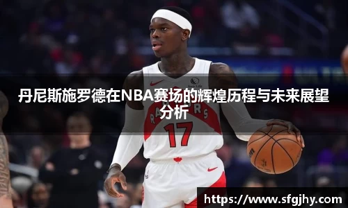 丹尼斯施罗德在NBA赛场的辉煌历程与未来展望分析