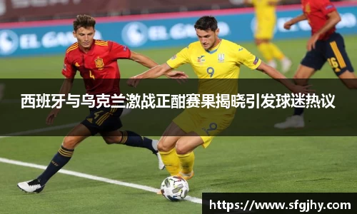 西班牙与乌克兰激战正酣赛果揭晓引发球迷热议