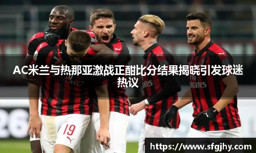 AC米兰与热那亚激战正酣比分结果揭晓引发球迷热议