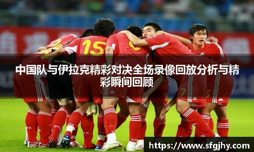 中国队与伊拉克精彩对决全场录像回放分析与精彩瞬间回顾