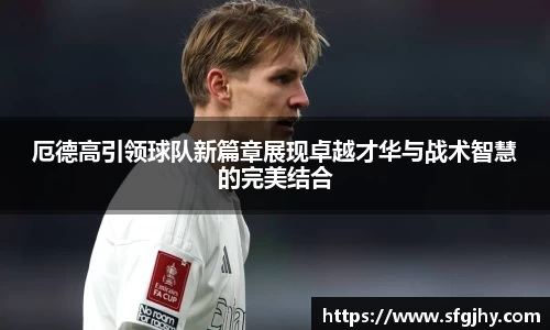 厄德高引领球队新篇章展现卓越才华与战术智慧的完美结合