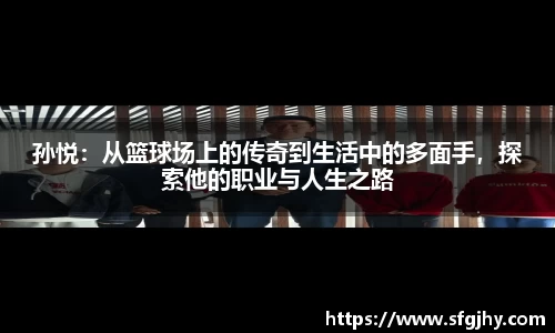 孙悦：从篮球场上的传奇到生活中的多面手，探索他的职业与人生之路