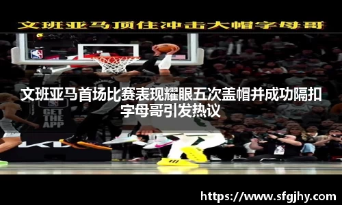 文班亚马首场比赛表现耀眼五次盖帽并成功隔扣字母哥引发热议