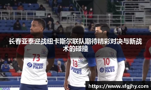 长春亚泰迎战纽卡斯尔联队期待精彩对决与新战术的碰撞