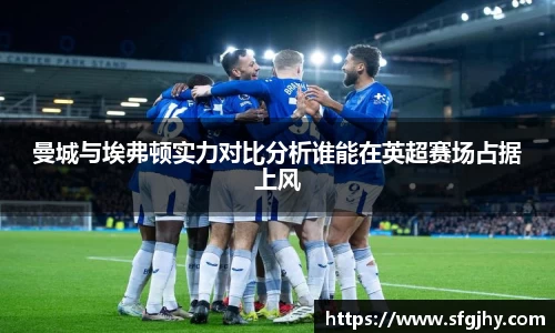 曼城与埃弗顿实力对比分析谁能在英超赛场占据上风