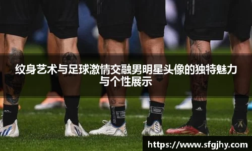 纹身艺术与足球激情交融男明星头像的独特魅力与个性展示