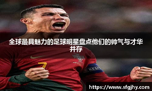 全球最具魅力的足球明星盘点他们的帅气与才华并存