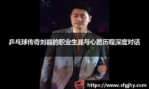 乒乓球传奇刘磊的职业生涯与心路历程深度对话