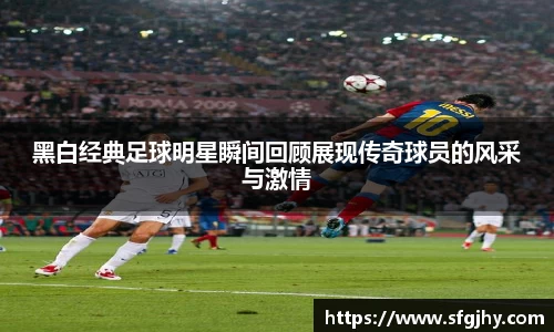 黑白经典足球明星瞬间回顾展现传奇球员的风采与激情