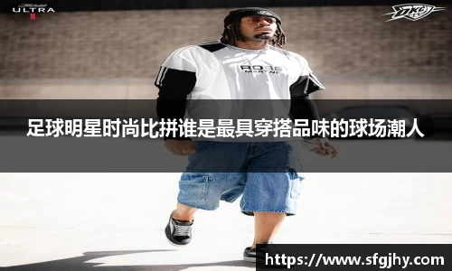 足球明星时尚比拼谁是最具穿搭品味的球场潮人