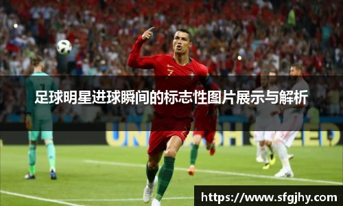 足球明星进球瞬间的标志性图片展示与解析