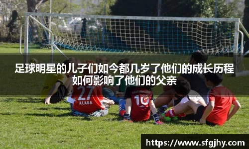 足球明星的儿子们如今都几岁了他们的成长历程如何影响了他们的父亲